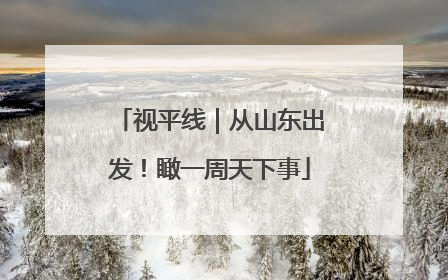 视平线｜从山东出发！瞰一周天下事