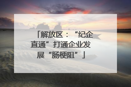 解放区：“纪企直通”打通企业发展“肠梗阻”