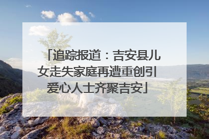 追踪报道：吉安县儿女走失家庭再遭重创引爱心人士齐聚吉安