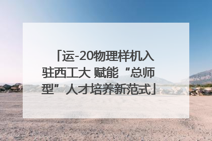 运-20物理样机入驻西工大 赋能“总师型”人才培养新范式