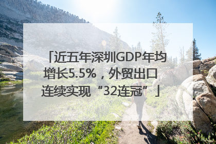 近五年深圳GDP年均增长5.5%，外贸出口连续实现“32连冠”