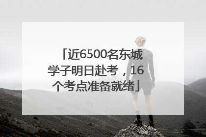 近6500名东城学子明日赴考，16个考点准备就绪