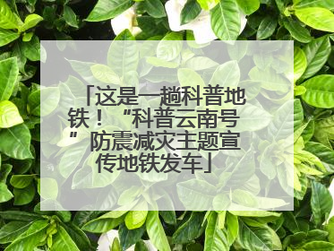 这是一趟科普地铁！“科普云南号”防震减灾主题宣传地铁发车