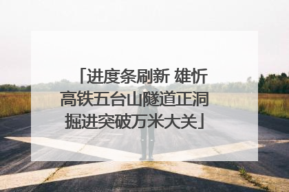 进度条刷新 雄忻高铁五台山隧道正洞掘进突破万米大关