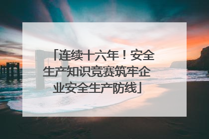 连续十六年！安全生产知识竞赛筑牢企业安全生产防线