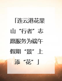 连云港花果山“行者”志愿服务为端午假期“景”上添“花”