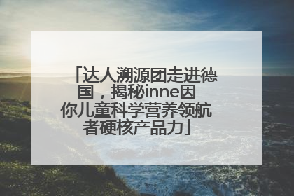 达人溯源团走进德国，揭秘inne因你儿童科学营养领航者硬核产品力