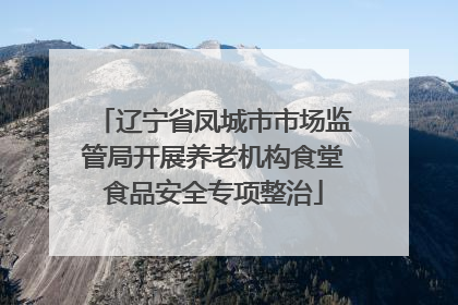 辽宁省凤城市市场监管局开展养老机构食堂食品安全专项整治