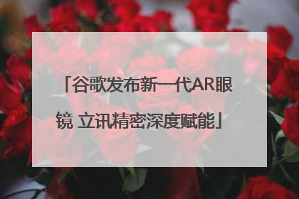 谷歌发布新一代AR眼镜 立讯精密深度赋能