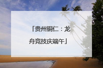 贵州铜仁：龙舟竞技庆端午