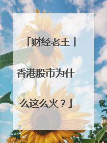 财经老王丨香港股市为什么这么火？