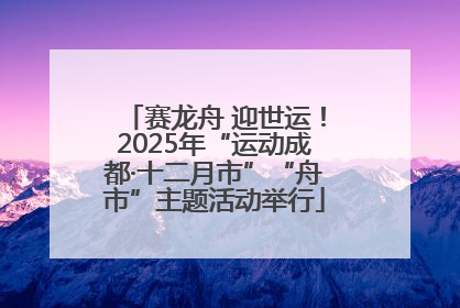 赛龙舟 迎世运！2025年“运动成都·十二月市”“舟市”主题活动举行