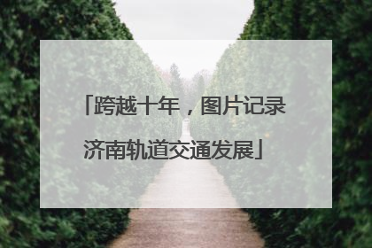 跨越十年，图片记录济南轨道交通发展