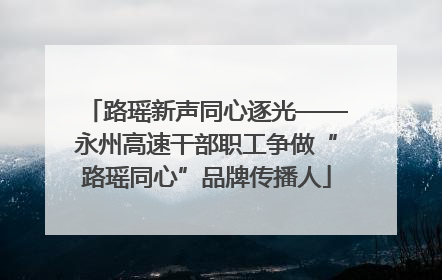 路瑶新声同心逐光——永州高速干部职工争做“路瑶同心”品牌传播人