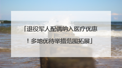 退役军人配偶纳入医疗优惠！多地优待举措范围拓展