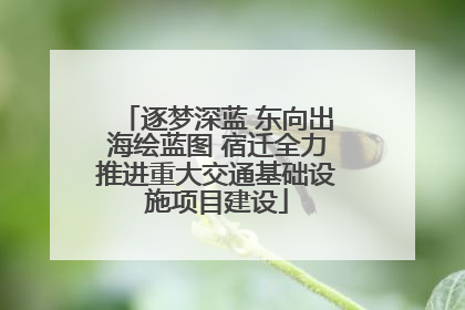 逐梦深蓝 东向出海绘蓝图 宿迁全力推进重大交通基础设施项目建设