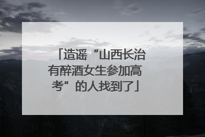造谣“山西长治有醉酒女生参加高考”的人找到了