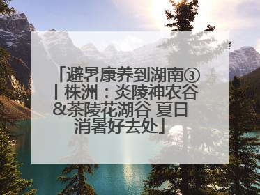 避暑康养到湖南③丨株洲：炎陵神农谷&茶陵花湖谷 夏日消暑好去处