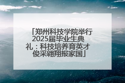 郑州科技学院举行2025届毕业生典礼：科技培养育英才 俊采翱翔报家国