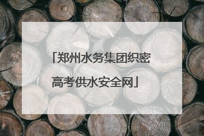 郑州水务集团织密高考供水安全网