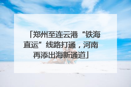 郑州至连云港“铁海直运”线路打通，河南再添出海新通道