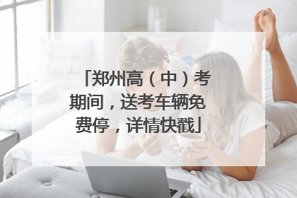 郑州高（中）考期间，送考车辆免费停，详情快戳