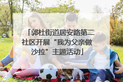 郭杜街道居安路第二社区开展“我为父亲做沙拉”主题活动