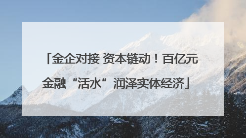 金企对接 资本链动！百亿元金融“活水”润泽实体经济