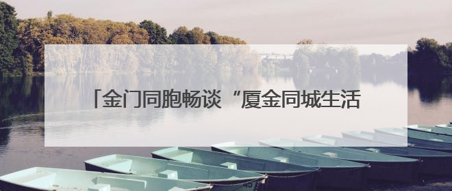 金门同胞畅谈“厦金同城生活圈”：不是一家人不进一家门