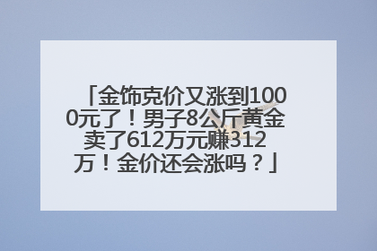 金饰克价又涨到1000元了！男子8公斤黄金卖了612万元赚312万！金价还会涨吗？