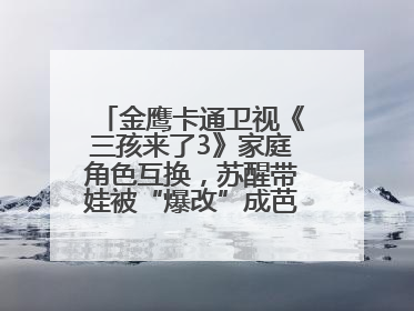 金鹰卡通卫视《三孩来了3》家庭角色互换，苏醒带娃被“爆改”成芭比娃娃？