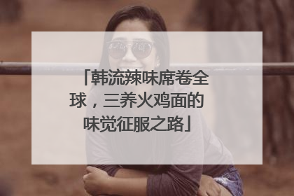 韩流辣味席卷全球，三养火鸡面的味觉征服之路