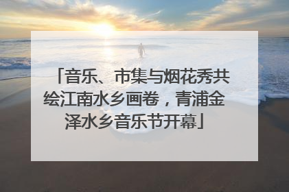 音乐、市集与烟花秀共绘江南水乡画卷，青浦金泽水乡音乐节开幕