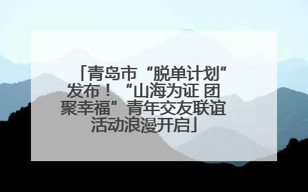 青岛市“脱单计划”发布！“山海为证 团聚幸福”青年交友联谊活动浪漫开启