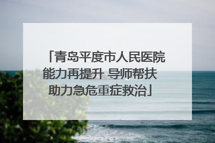 青岛平度市人民医院能力再提升 导师帮扶助力急危重症救治