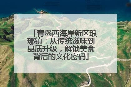 青岛西海岸新区琅琊镇：从传统滋味到品质升级，解锁美食背后的文化密码