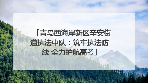 青岛西海岸新区辛安街道执法中队：筑牢执法防线 全力护航高考