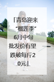 青岛迎来“榴莲季” 6月中旬批发价有望跌破每斤20元