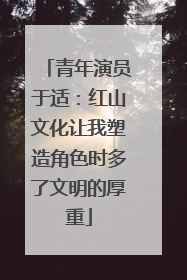 青年演员于适：红山文化让我塑造角色时多了文明的厚重