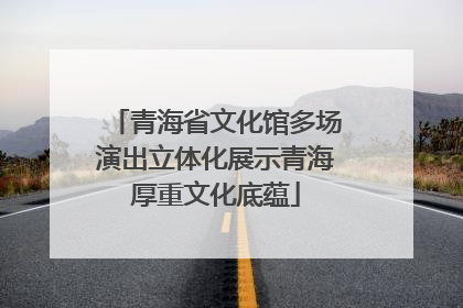 青海省文化馆多场演出立体化展示青海厚重文化底蕴