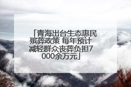 青海出台生态惠民殡葬政策 每年预计减轻群众丧葬负担7000余万元