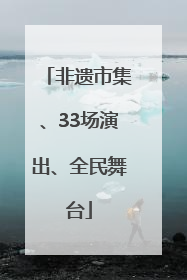 非遗市集、33场演出、全民舞台