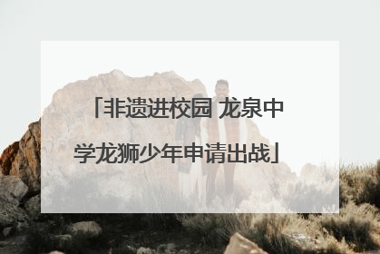 非遗进校园 龙泉中学龙狮少年申请出战