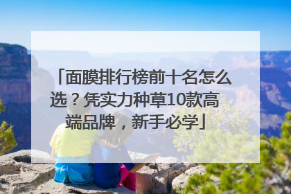 面膜排行榜前十名怎么选？凭实力种草10款高端品牌，新手必学