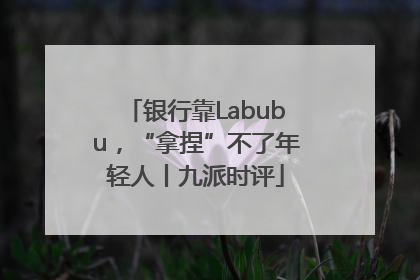 银行靠Labubu，“拿捏”不了年轻人丨九派时评