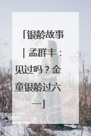 银龄故事｜孟群丰：见过吗？金童银龄过六一