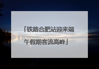 铁路合肥站迎来端午假期客流高峰