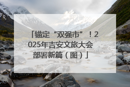 锚定“双强市”！2025年吉安文旅大会部署新篇（图）