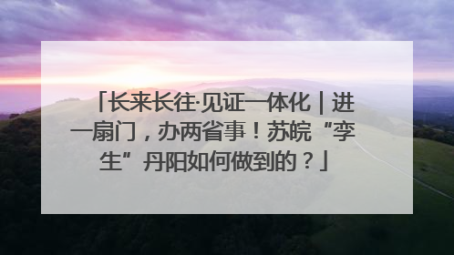 长来长往·见证一体化｜进一扇门，办两省事！苏皖“孪生”丹阳如何做到的？