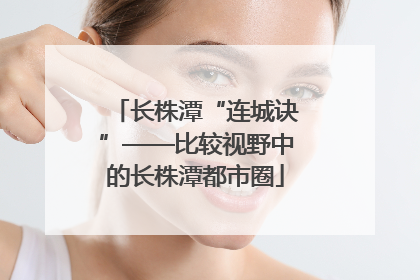 长株潭“连城诀”——比较视野中的长株潭都市圈